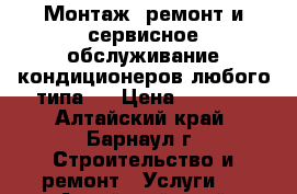 Монтаж, ремонт и сервисное обслуживание кондиционеров любого типа.  › Цена ­ 1 000 - Алтайский край, Барнаул г. Строительство и ремонт » Услуги   . Алтайский край